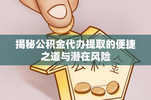 云阳揭秘公积金代办提取的便捷之道与潜在风险