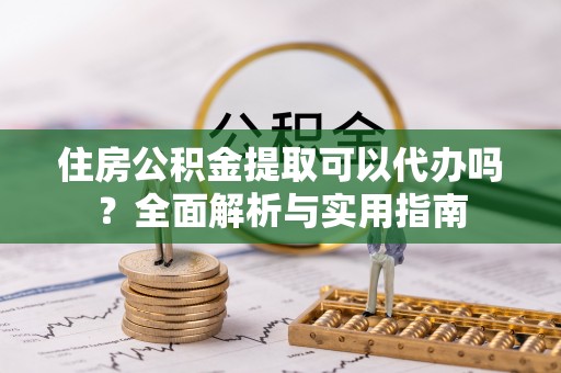 云阳住房公积金提取可以代办吗？全面解析与实用指南
