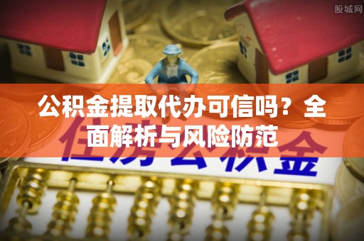 云阳公积金提取代办可信吗？全面解析与风险防范