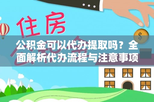 云阳公积金可以代办提取吗？全面解析代办流程与注意事项