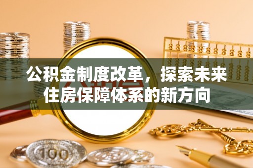 云阳公积金制度改革，探索未来住房保障体系的新方向