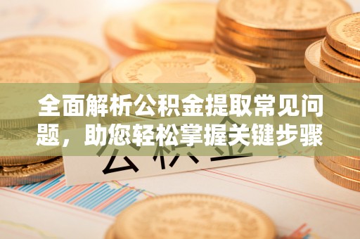云阳全面解析公积金提取常见问题，助您轻松掌握关键步骤与技巧
