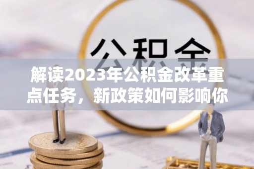 云阳解读2023年公积金改革重点任务，新政策如何影响你我生活？