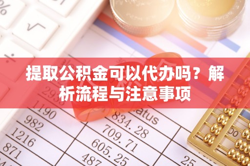 云阳提取公积金可以代办吗？解析流程与注意事项