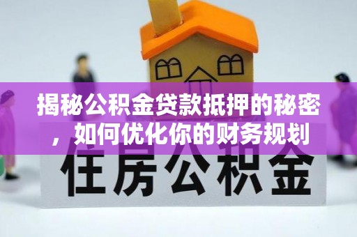 云阳揭秘公积金贷款抵押的秘密，如何优化你的财务规划