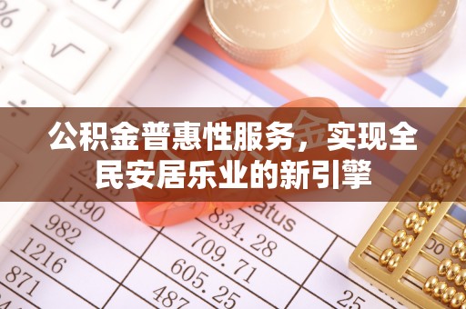 云阳公积金普惠性服务，实现全民安居乐业的新引擎
