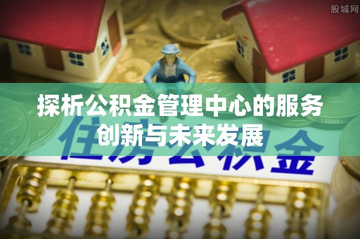 云阳探析公积金管理中心的服务创新与未来发展