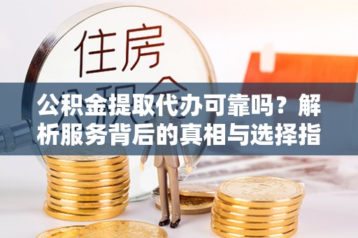 云阳公积金提取代办可靠吗？解析服务背后的真相与选择指南