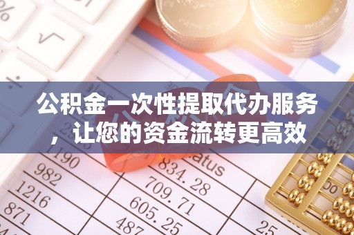 云阳公积金一次性提取代办服务，让您的资金流转更高效