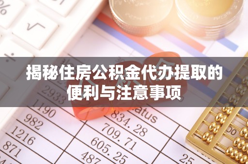 云阳揭秘住房公积金代办提取的便利与注意事项
