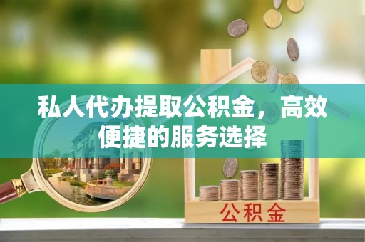 云阳私人代办提取公积金，高效便捷的服务选择
