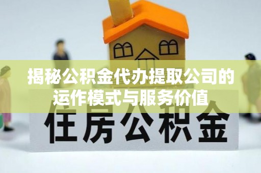 云阳揭秘公积金代办提取公司的运作模式与服务价值