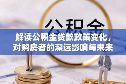 云阳解读公积金贷款政策变化，对购房者的深远影响与未来趋势