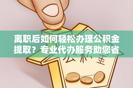 云阳离职后如何轻松办理公积金提取？专业代办服务助您省心省力