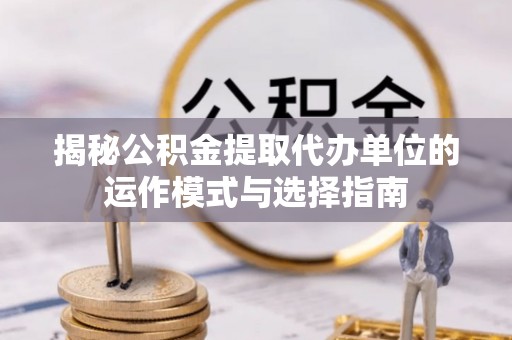 云阳揭秘公积金提取代办单位的运作模式与选择指南