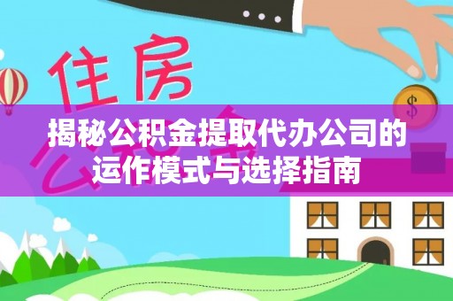 云阳揭秘公积金提取代办公司的运作模式与选择指南