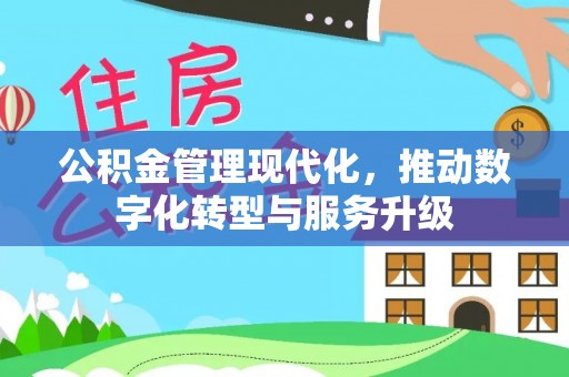 云阳公积金管理现代化，推动数字化转型与服务升级