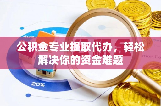 云阳公积金专业提取代办，轻松解决你的资金难题
