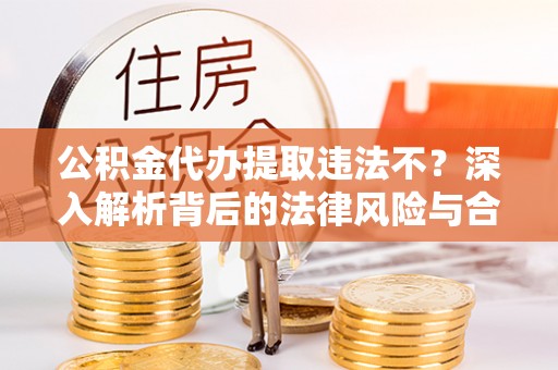 云阳公积金代办提取违法不？深入解析背后的法律风险与合规路径