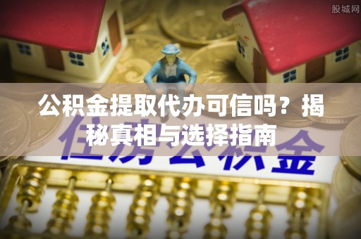 云阳公积金提取代办可信吗？揭秘真相与选择指南