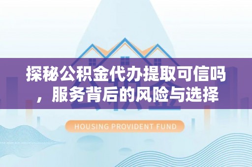 云阳探秘公积金代办提取可信吗，服务背后的风险与选择