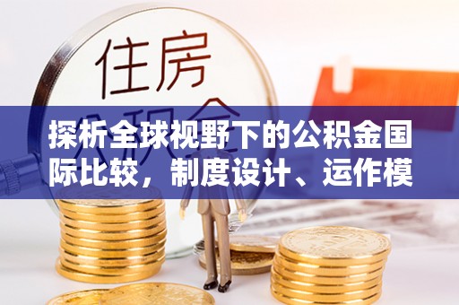云阳探析全球视野下的公积金国际比较，制度设计、运作模式与未来趋势