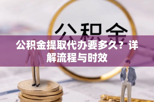 云阳公积金提取代办要多久？详解流程与时效