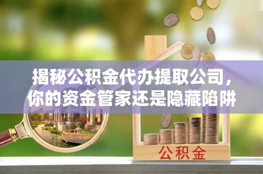 云阳揭秘公积金代办提取公司，你的资金管家还是隐藏陷阱？