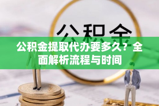 云阳公积金提取代办要多久？全面解析流程与时间