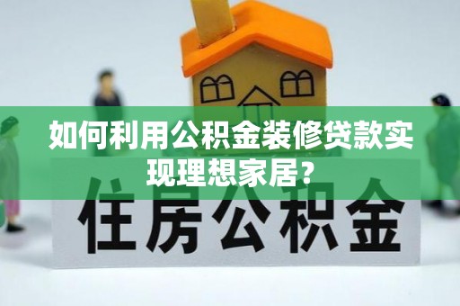 云阳如何利用公积金装修贷款实现理想家居？