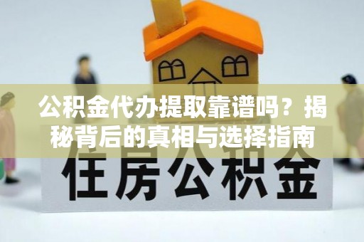 云阳公积金代办提取靠谱吗？揭秘背后的真相与选择指南