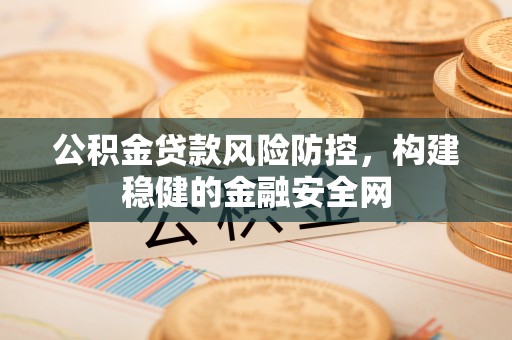 云阳公积金贷款风险防控，构建稳健的金融安全网