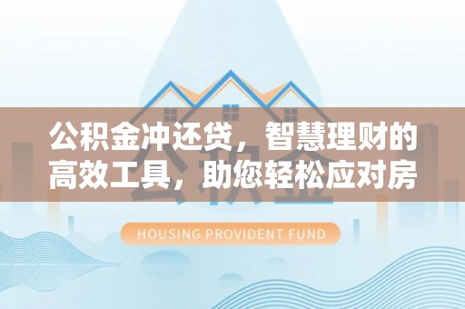 云阳公积金冲还贷，智慧理财的高效工具，助您轻松应对房贷压力