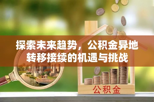 云阳探索未来趋势，公积金异地转移接续的机遇与挑战