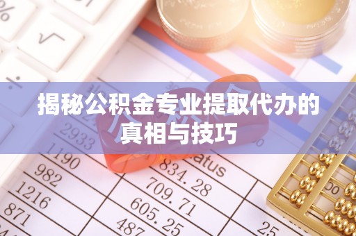 云阳揭秘公积金专业提取代办的真相与技巧