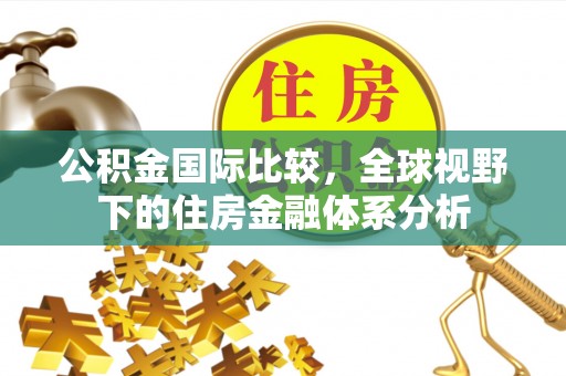 云阳公积金国际比较，全球视野下的住房金融体系分析