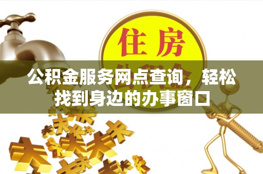云阳公积金服务网点查询，轻松找到身边的办事窗口