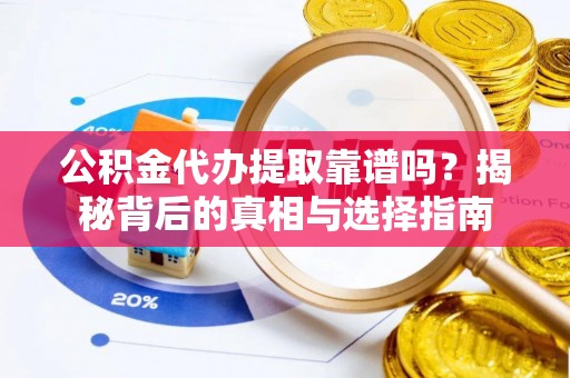 云阳公积金代办提取靠谱吗？揭秘背后的真相与选择指南